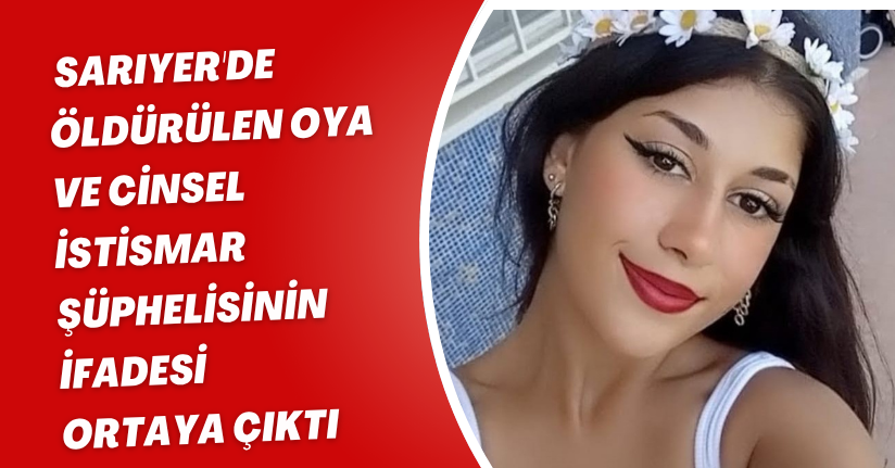  Sarıyer'de öldürülen Oya ve cinsel istismar şüphelisinin ifadesi ortaya çıktı