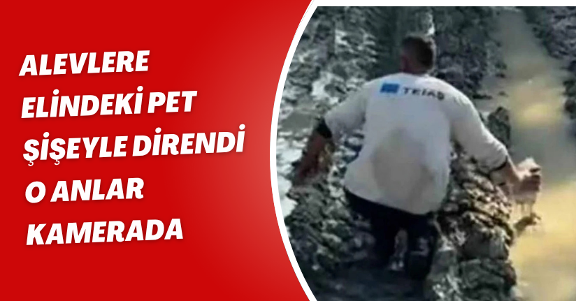 Alevlere elindeki pet şişeyle direndi: O anlar kamerada