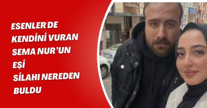 Esenler'de kendini vuran Sema Nur’un eşi : Silahı nereden buldu