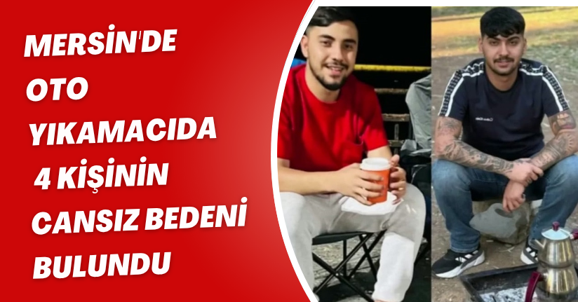 Mersin'de oto yıkamacıda 4 kişinin cansız bedeni bulundu