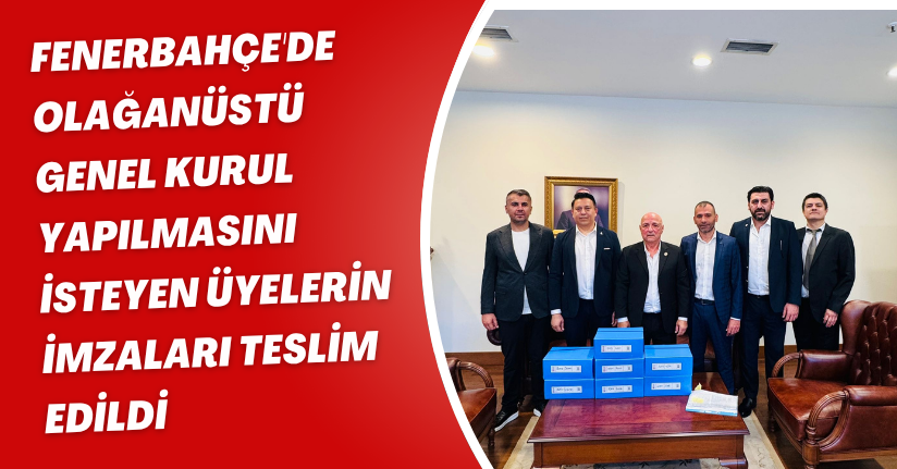 Fenerbahçe'de olağanüstü genel kurul yapılmasını isteyen üyelerin imzaları teslim edildi