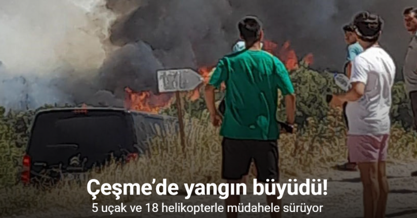 Çeşme’de yangın büyüdü, 5 uçak ve 18 helikopterle müdahele sürüyor