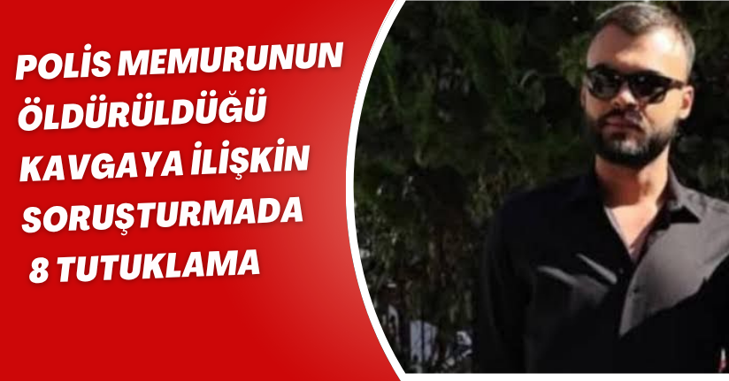 Polis memurunun öldürüldüğü kavgaya ilişkin soruşturmada 8 tutuklama