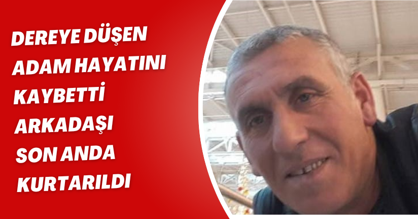 Dereye düşen adam hayatını kaybetti, arkadaşı son anda kurtarıldı