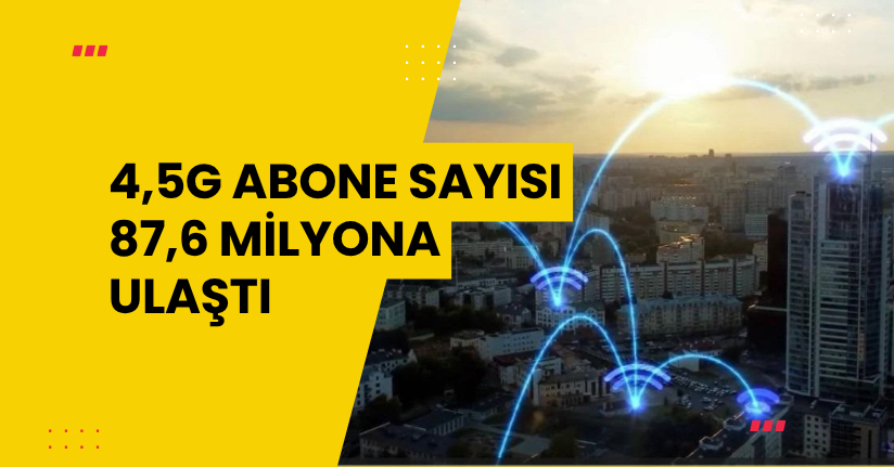 4,5G abone sayısı 87,6 milyona ulaştı