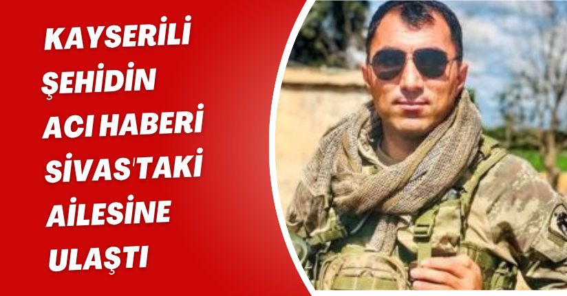 Kayserili şehidin acı haberi Sivas'taki ailesine ulaştı 