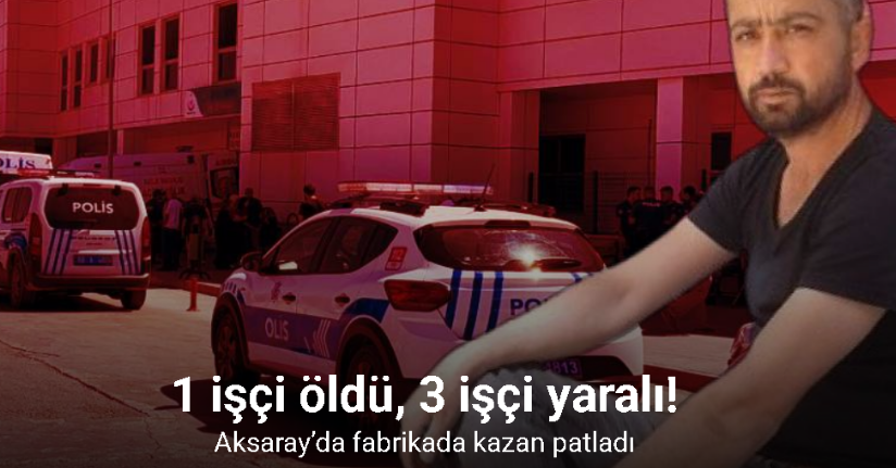 Aksaray’da fabrikada kazan patladı: 1 ölü, 3 yaralı