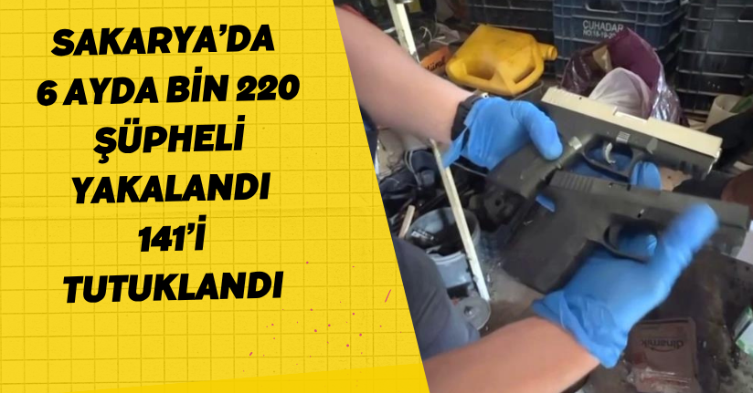 Sakarya’da 6 ayda bin 220 şüpheli yakalandı, 141’i tutuklandı