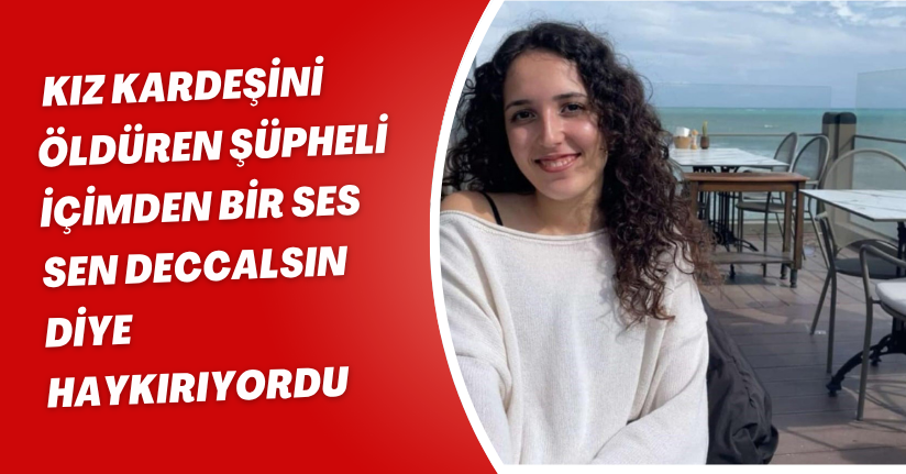 Kız kardeşini öldüren şüpheli: İçimden bir ses 'sen deccalsın' diye haykırıyordu