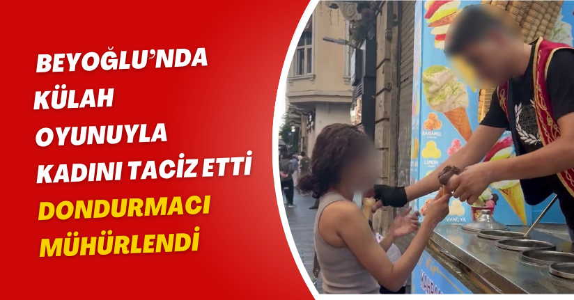Beyoğlu’nda külah oyunuyla kadını taciz etti: Dondurmacı mühürlendi