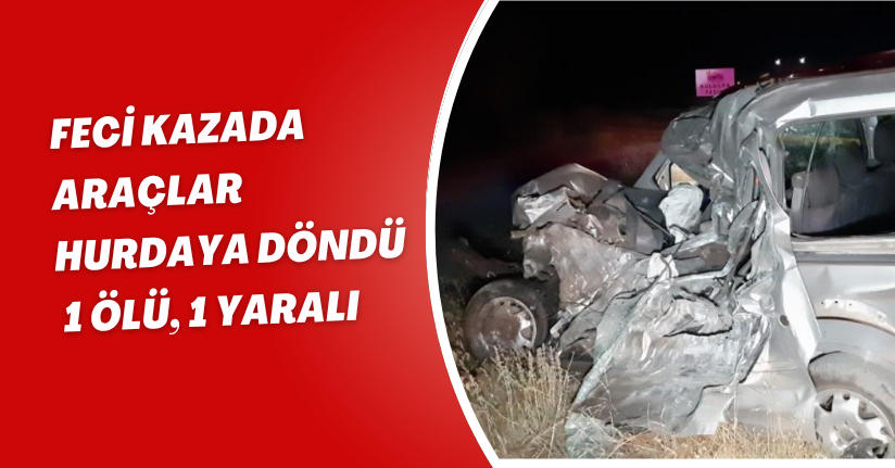  Feci kazada araçlar hurdaya döndü: 1 ölü, 1 yaralı