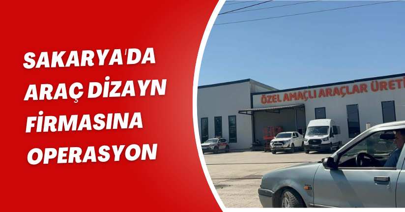 Sakarya'da araç dizayn firmasına operasyon