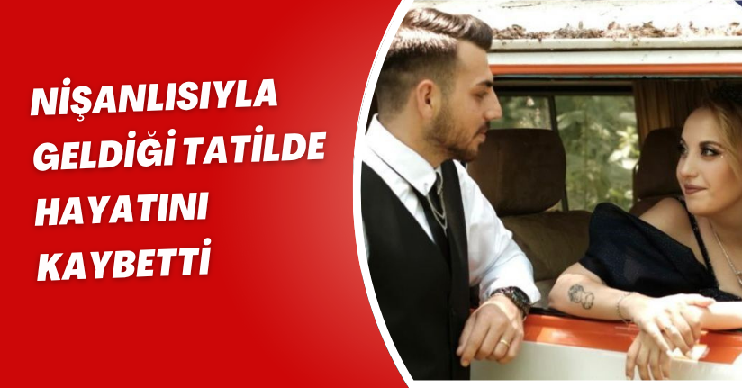 Nişanlısıyla geldiği tatilde hayatını kaybetti