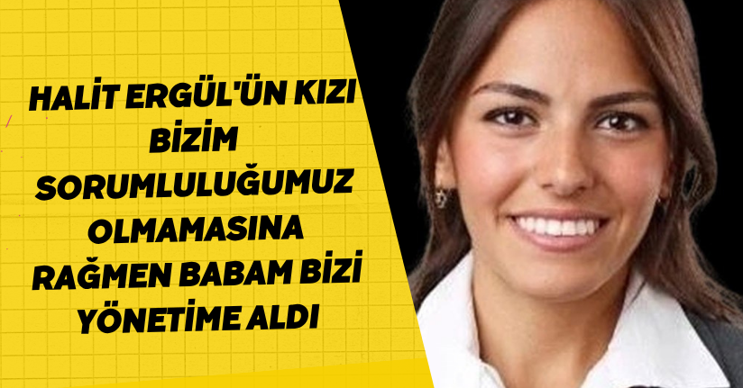 Bizim sorumluluğumuz olmamasına rağmen babam bizi yönetime aldı