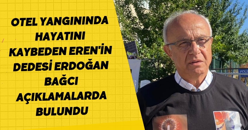 Otel yangınında hayatını kaybeden Eren'in dedesi Erdoğan Bağcı açıklamalarda bulundu