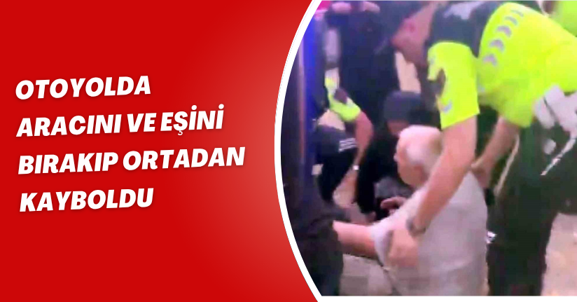 Otoyolda aracını ve eşini bırakıp ortadan kayboldu