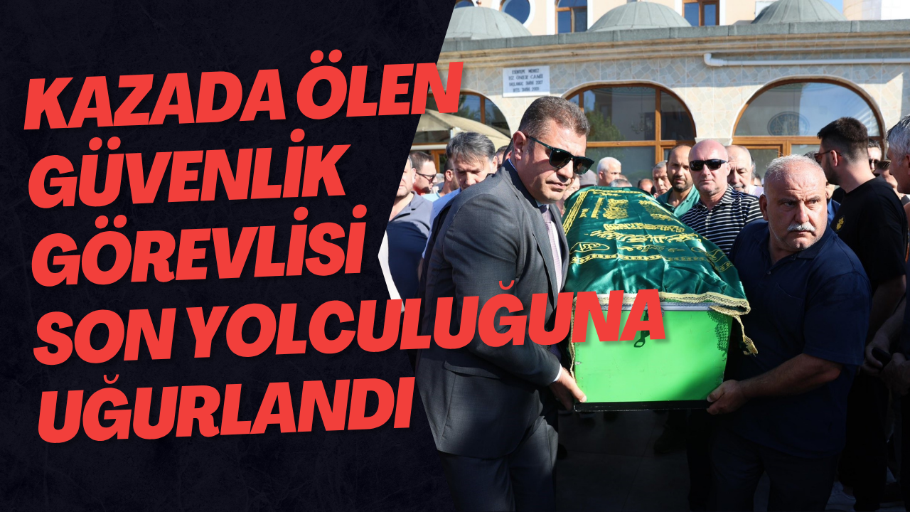 Kazada Ölen Güvenlik Görevlisi Son Yolculuğuna Uğurlandı