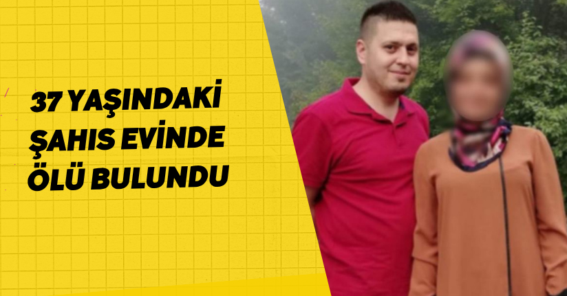  37 yaşındaki şahıs evinde ölü bulundu