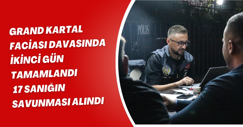 Grand Kartal faciası davasında ikinci gün tamamlandı: 17 sanığın savunması alındı