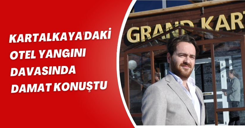 Kartalkaya'daki otel yangını davasında damat konuştu