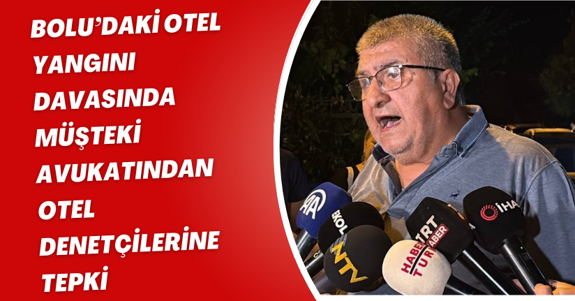Bolu’daki otel yangını davasında müşteki avukatından otel denetçilerine tepki