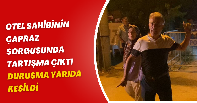 Otel sahibinin çapraz sorgusunda tartışma çıktı: Duruşma yarıda kesildi