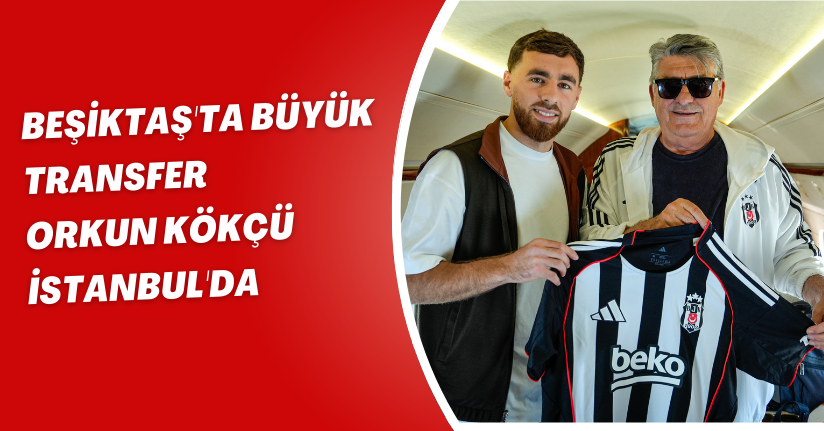 Beşiktaş'ta Büyük Transfer! Orkun Kökçü İstanbul'da