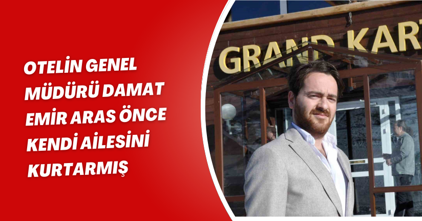 Otelin Genel Müdürü Damat Emir Aras önce kendi ailesini kurtarmış
