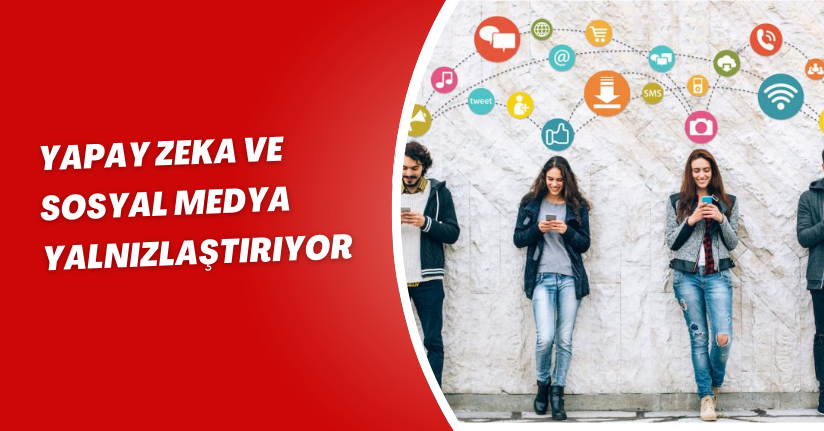 Yapay zeka ve sosyal medya yalnızlaştırıyor