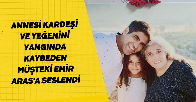 Annesi, kardeşi ve yeğenini yangında kaybeden müşteki Emir Aras'a seslendi
