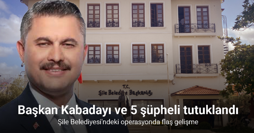 Şile Belediye Başkanı Kabadayı ve 5 şüpheli tutuklandı