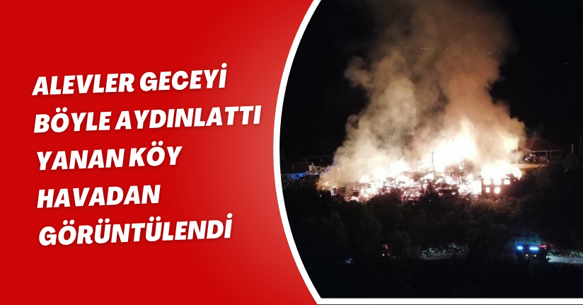 Alevler geceyi böyle aydınlattı: Yanan köy havadan görüntülendi
