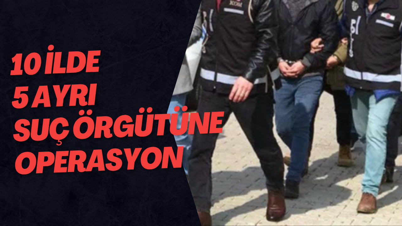 10 İlde 5 Ayrı Suç Örgütüne Operasyon