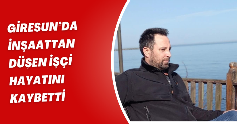 Giresun’da inşaattan düşen işçi hayatını kaybetti