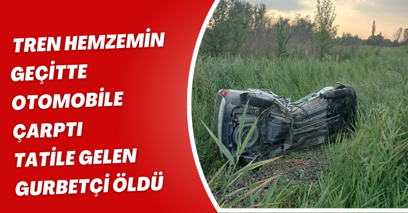 Tren, hemzemin geçitte otomobile çarptı; tatile gelen gurbetçi öldü