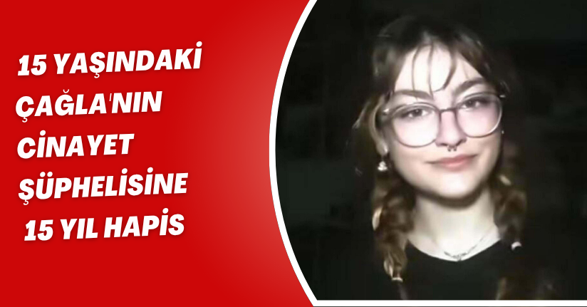 15 yaşındaki Çağla'nın cinayet şüphelisine 15 yıl hapis
