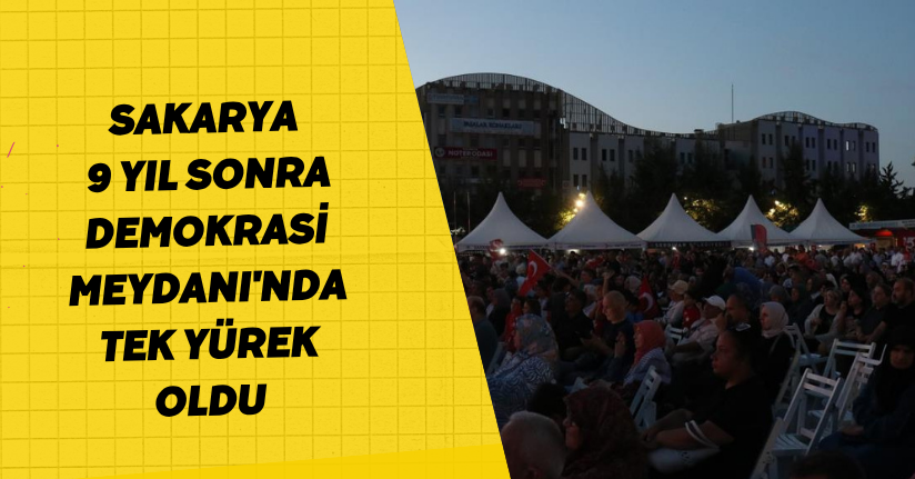 Sakarya, 9 yıl sonra Demokrasi Meydanı'nda tek yürek oldu