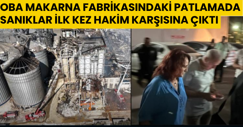 Oba Makarna fabrikasındaki patlamada sanıklar ilk kez hakim karşısına çıktı