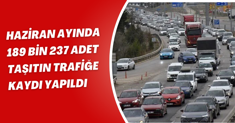 Haziran ayında 189 bin 237 adet taşıtın trafiğe kaydı yapıldı