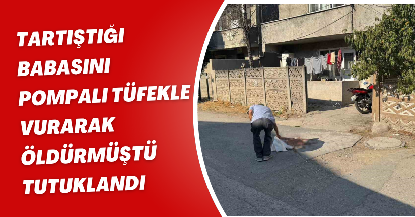 Tartıştığı babasını pompalı tüfekle vurarak öldürmüştü, tutuklandı