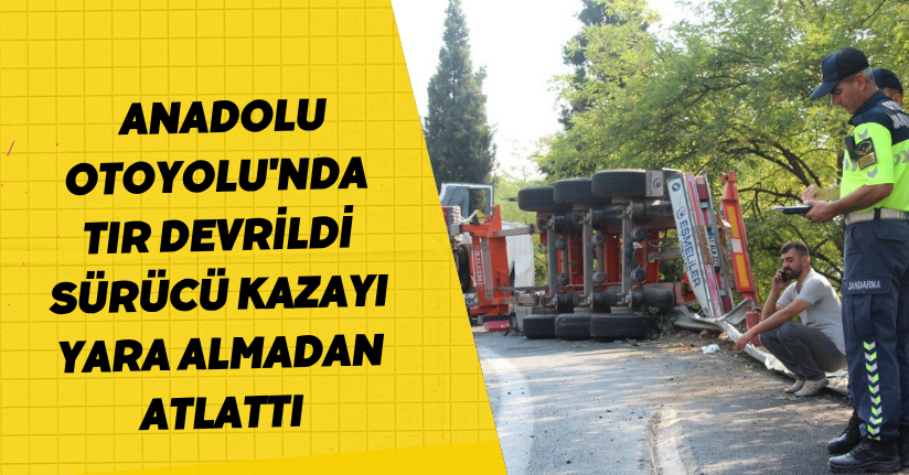  Anadolu Otoyolu'nda tır devrildi: Sürücü kazayı yara almadan atlattı