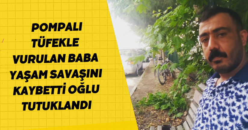 Pompalı tüfekle vurulan baba yaşam savaşını kaybetti; oğlu tutuklandı