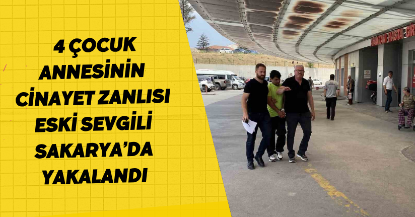 4 çocuk annesinin cinayet zanlısı eski sevgili Sakarya’da yakalandı