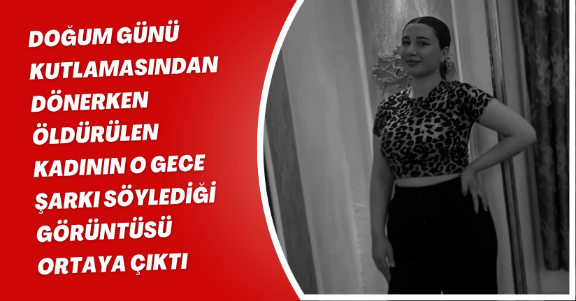 Doğum günü kutlamasından dönerken öldürülen kadının o gece şarkı söylediği görüntüsü ortaya çıktı