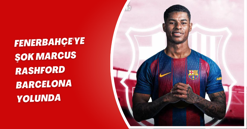 Fenerbahçe'ye Şok! Marcus Rashford, Barcelona Yolunda