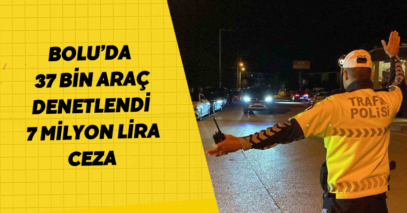 Bolu’da 37 bin araç denetlendi: 7 milyon lira ceza