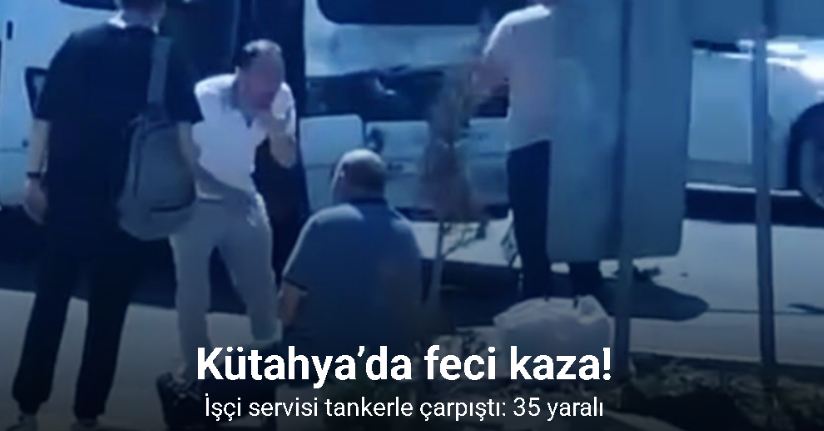 Kütahya’da işçi servisi tankerle çarpıştı: 35 yaralı