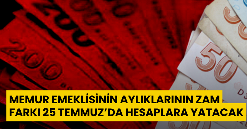 Memur emeklisinin aylıklarının zam farkı 25 Temmuz’da hesaplara yatacak