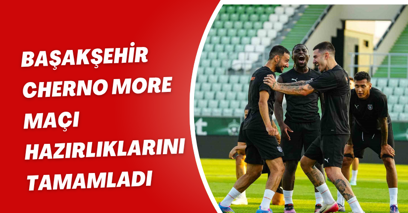 Başakşehir, Cherno More maçı hazırlıklarını tamamladı