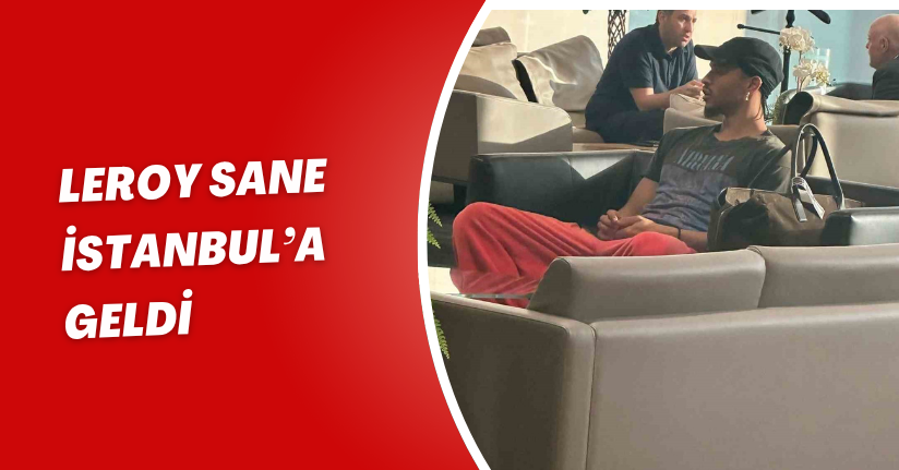Leroy Sane, İstanbul’a geldi